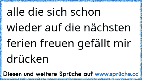 alle die sich schon wieder auf die nächsten ferien freuen gefällt mir drücken