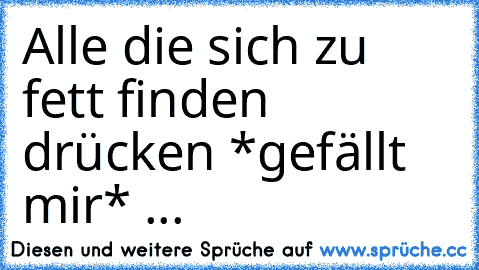 Alle die sich zu fett finden drücken *gefällt mir* ...