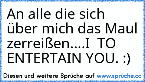 An alle die sich über mich das Maul zerreißen..
..I ♥ TO ENTERTAIN YOU. :)