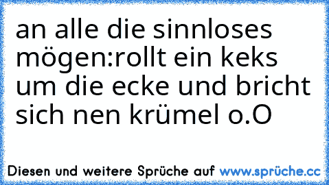 an alle die sinnloses mögen:rollt ein keks um die ecke und bricht sich nen krümel o.O