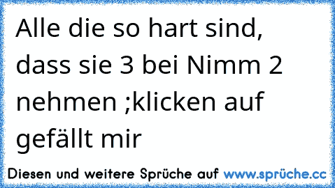 Alle die so hart sind, dass sie 3 bei Nimm 2 nehmen ;klicken auf gefällt mir