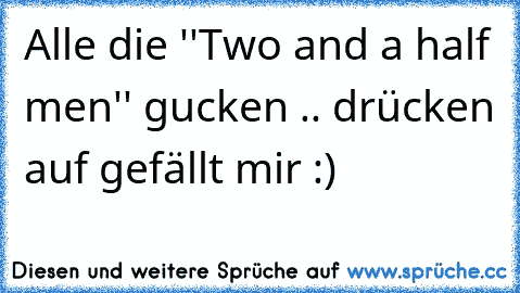 Alle die ''Two and a half men'' gucken .. drücken auf gefällt mir :)