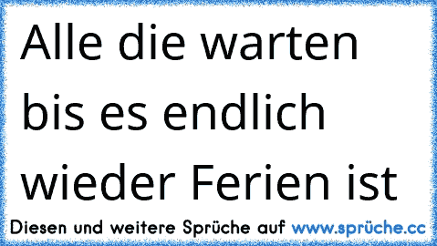 Alle die warten bis es endlich wieder Ferien ist ♥