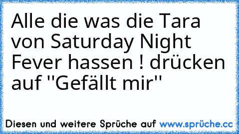 Alle die was die Tara von Saturday Night Fever hassen ! drücken auf ''Gefällt mir''