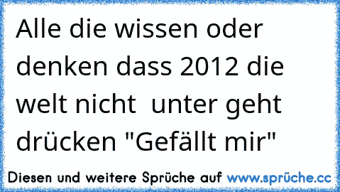 Alle die wissen oder denken dass 2012 die welt nicht  unter geht drücken "Gefällt mir"