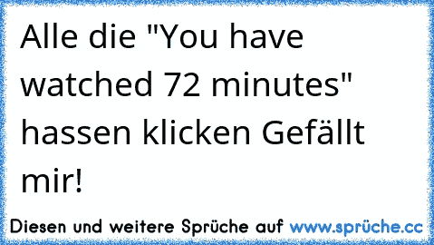 Alle die "You have watched 72 minutes" hassen klicken Gefällt mir!