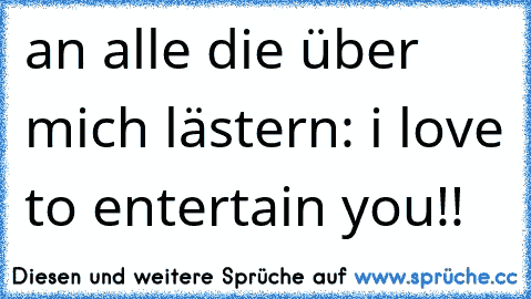 an alle die über mich lästern: i love to entertain you!!