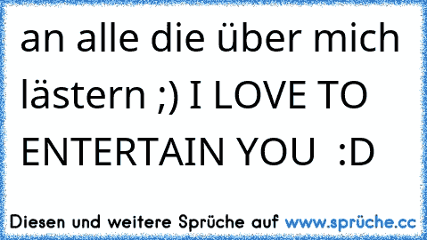 an alle die über mich lästern ;) I LOVE TO ENTERTAIN YOU ♥♥ :D