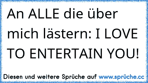 An ALLE die über mich lästern: I LOVE TO ENTERTAIN YOU!