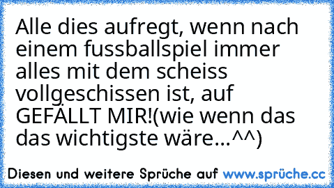 Alle dies aufregt, wenn nach einem fussballspiel immer alles mit dem scheiss vollgeschissen ist, auf GEFÄLLT MIR!
(wie wenn das das wichtigste wäre...^^)