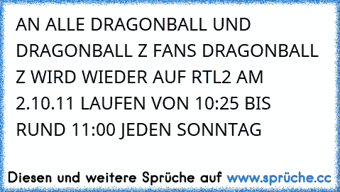 AN ALLE DRAGONBALL UND DRAGONBALL Z FANS DRAGONBALL Z WIRD WIEDER AUF RTL2 AM 2.10.11 LAUFEN VON 10:25 BIS RUND 11:00 JEDEN SONNTAG