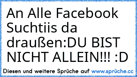 An Alle Facebook Suchtiis da draußen:
DU BIST NICHT ALLEIN!!! :D