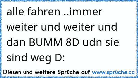 alle fahren ..immer weiter und weiter und dan BUMM 8D udn sie sind weg D: