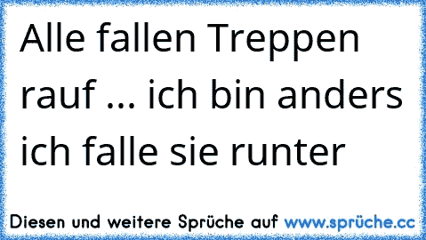 Alle fallen Treppen rauf ... ich bin anders ich falle sie runter