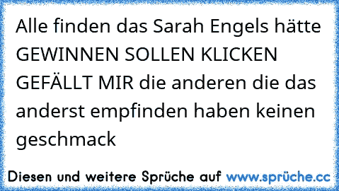 Alle finden das Sarah Engels hätte GEWINNEN SOLLEN KLICKEN GEFÄLLT MIR die anderen die das anderst empfinden haben keinen geschmack