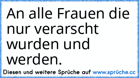 An alle Frauen die nur verarscht wurden und werden.