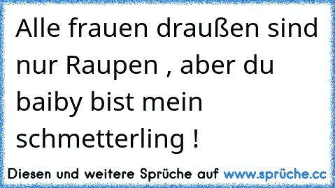 Alle frauen draußen sind nur Raupen , aber du baiby bist mein schmetterling !