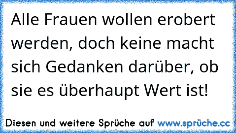 Alle Frauen wollen erobert werden, doch keine macht sich Gedanken darüber, ob sie es überhaupt Wert ist!