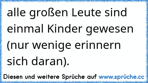 alle großen Leute sind einmal Kinder gewesen (nur wenige erinnern sich daran).
