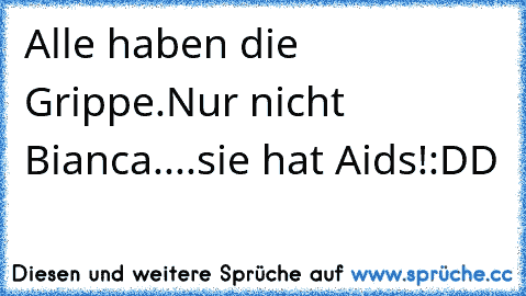 Alle haben die Grippe.
Nur nicht Bianca....sie hat Aids!
:DD