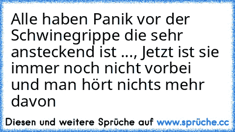 Alle haben Panik vor der Schwinegrippe die sehr ansteckend ist ..., Jetzt ist sie immer noch nicht vorbei und man hört nichts mehr davon