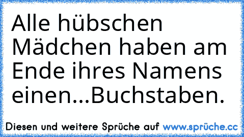 Alle hübschen Mädchen haben am Ende ihres Namens einen...Buchstaben.