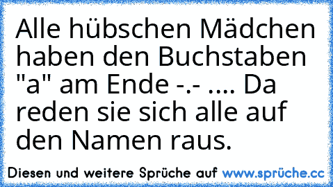 Alle hübschen Mädchen haben den Buchstaben "a" am Ende ♥
-.- .... Da reden sie sich alle auf den Namen raus.