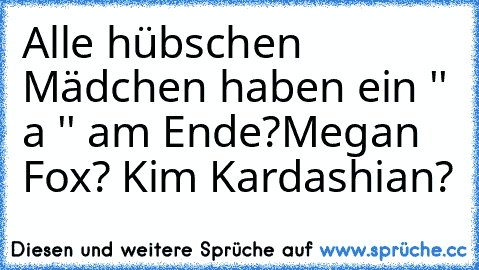 Alle hübschen Mädchen haben ein '' a '' am Ende?
Megan Fox? Kim Kardashian?