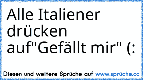 Alle Italiener drücken auf
"Gefällt mir" (: