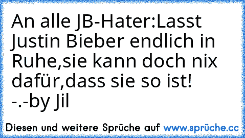 An alle JB-Hater:
Lasst Justin Bieber endlich in Ruhe,
sie kann doch nix dafür,dass sie so ist! -.-
by Jil