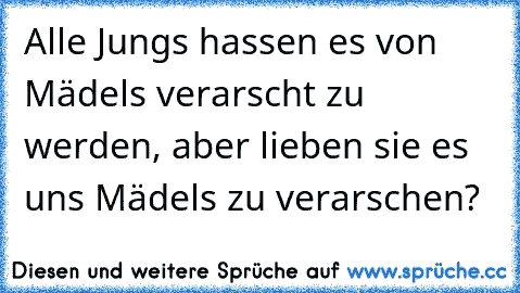 Alle Jungs hassen es von Mädels verarscht zu werden, aber lieben sie es uns Mädels zu verarschen?