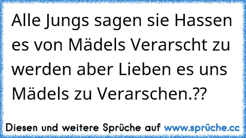 Alle Jungs sagen sie Hassen es von Mädels Verarscht zu werden aber Lieben es uns Mädels zu Verarschen.??