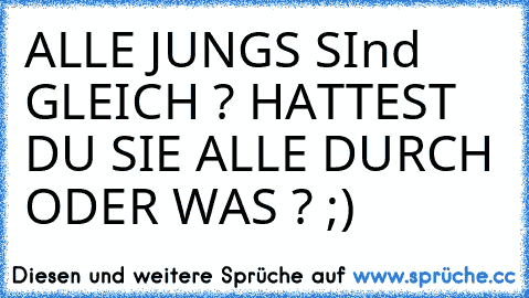 ALLE JUNGS SInd GLEICH ? HATTEST DU SIE ALLE DURCH ODER WAS ? ;)