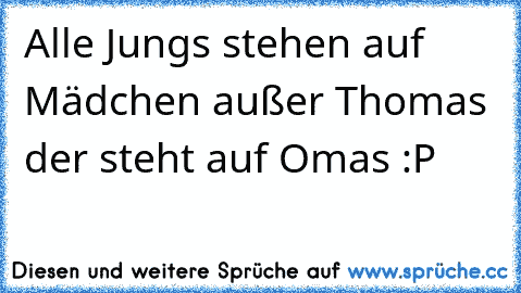 Alle Jungs stehen auf Mädchen außer Thomas der steht auf Omas :P