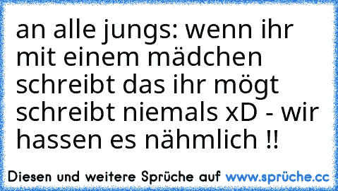 an alle jungs: wenn ihr mit einem mädchen schreibt das ihr mögt schreibt niemals xD - wir hassen es nähmlich !! ♥