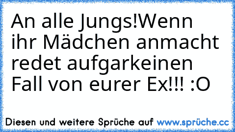 An alle Jungs!
Wenn ihr Mädchen anmacht redet aufgarkeinen Fall von eurer Ex!!! :O