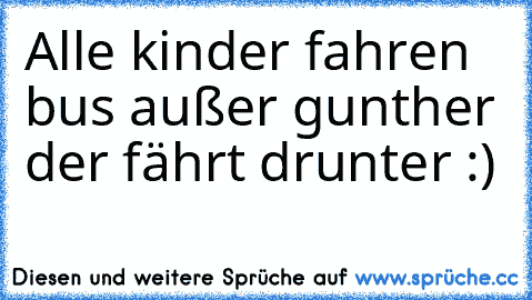 Alle kinder fahren bus außer gunther der fährt drunter :)