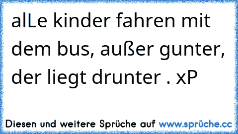 alLe kinder fahren mit dem bus, außer gunter, der liegt drunter . xP