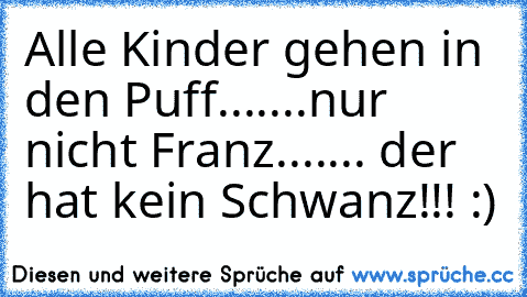 Alle Kinder gehen in den Puff....
...nur nicht Franz...
.... der hat kein Schwanz!!! :)