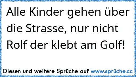 Alle Kinder gehen über die Strasse, nur nicht Rolf der klebt am Golf!