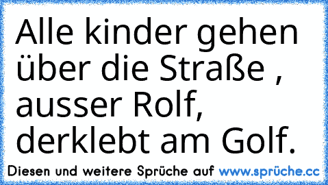 Alle kinder gehen über die Straße , ausser Rolf, der
klebt am Golf.