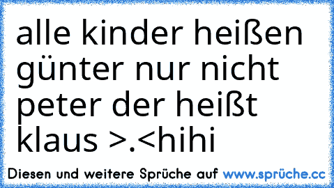 alle kinder heißen günter nur nicht peter der heißt klaus >.<
hihi