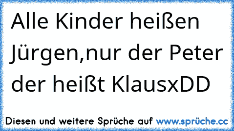 Alle Kinder heißen Jürgen,
nur der Peter der heißt Klaus
xDD