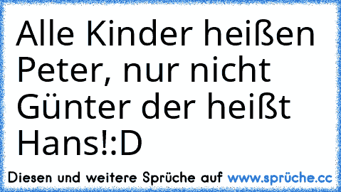 Alle Kinder heißen Peter, nur nicht Günter der heißt Hans!:D♥