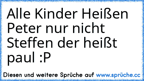 Alle Kinder Heißen Peter nur nicht Steffen der heißt paul :P