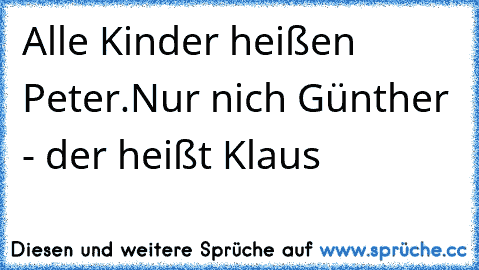 Alle Kinder heißen Peter.
Nur nich Günther - der heißt Klaus