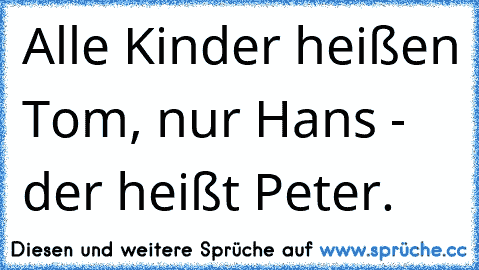 Alle Kinder heißen Tom, nur Hans - der heißt Peter.