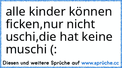 alle kinder können ficken,nur nicht uschi,die hat keine muschi (: