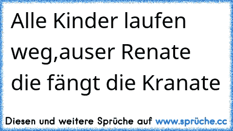 Alle Kinder laufen weg,
auser Renate die fängt die Kranate