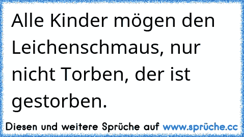 Alle Kinder mögen den Leichenschmaus, nur nicht Torben, der ist gestorben.